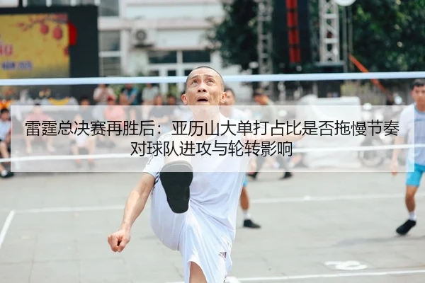 雷霆总决赛再胜后：亚历山大单打占比是否拖慢节奏对球队进攻与轮转影响