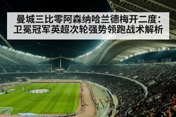 曼城三比零阿森纳哈兰德梅开二度：卫冕冠军英超次轮强势领跑战术解析