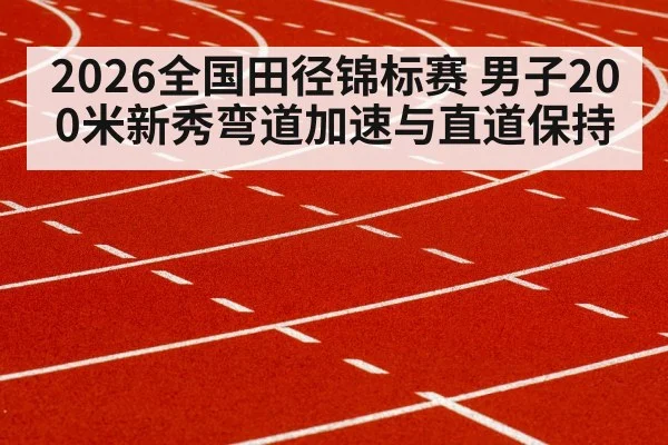 2026全国田径锦标赛 男子200米新秀弯道加速与直道保持