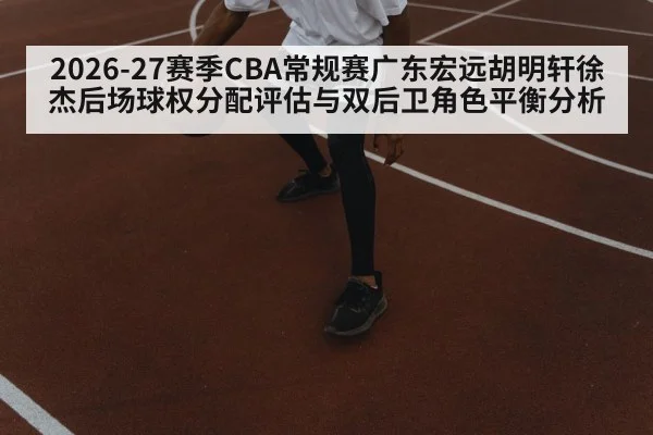 2026-27赛季CBA常规赛广东宏远胡明轩徐杰后场球权分配评估与双后卫角色平衡分析
