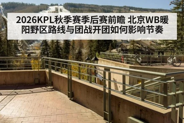 2026KPL秋季赛季后赛前瞻 北京WB暖阳野区路线与团战开团如何影响节奏